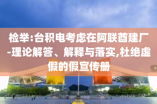 檢舉:臺積電考慮在阿聯(lián)酋建廠-理論解答、解釋與落實,杜絕虛假的假宣傳冊
