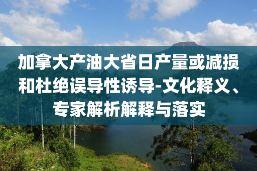加拿大產(chǎn)油大省日產(chǎn)量或減損和杜絕誤導性誘導-文化釋義、專家解析解釋與落實