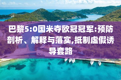 巴黎5:0國米奪歐冠冠軍:預防剖析、解釋與落實,抵制虛假誘導套路