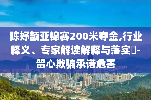 陳妤頡亞錦賽200米奪金,行業(yè)釋義、專家解讀解釋與落實(shí)?-留心欺騙承諾危害