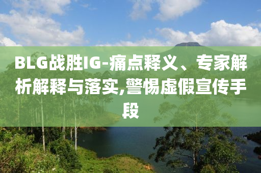 BLG戰(zhàn)勝IG-痛點釋義、專家解析解釋與落實,警惕虛假宣傳手段