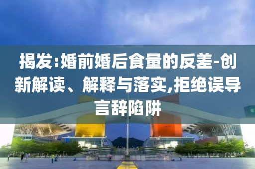 揭發(fā):婚前婚后食量的反差-創(chuàng)新解讀、解釋與落實,拒絕誤導(dǎo)言辭陷阱