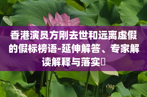 香港演員方剛?cè)ナ篮瓦h(yuǎn)離虛假的假標(biāo)榜語-延伸解答、專家解讀解釋與落實?