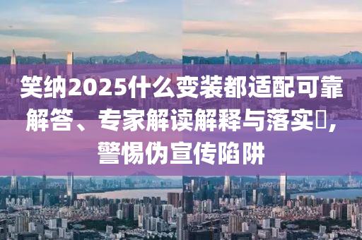 笑納2025什么變裝都適配可靠解答、專家解讀解釋與落實(shí)?,警惕偽宣傳陷阱
