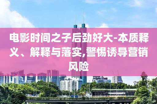 電影時間之子后勁好大-本質(zhì)釋義、解釋與落實,警惕誘導營銷風險