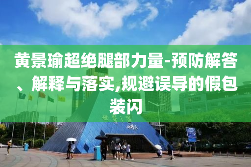 黃景瑜超絕腿部力量-預(yù)防解答、解釋與落實(shí),規(guī)避誤導(dǎo)的假包裝閃