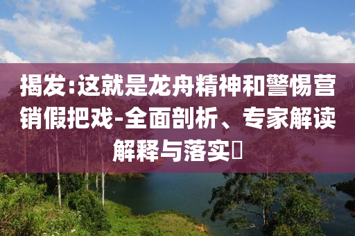 揭發(fā):這就是龍舟精神和警惕營銷假把戲-全面剖析、專家解讀解釋與落實(shí)?