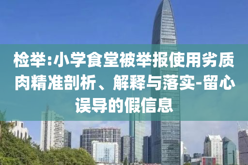 檢舉:小學(xué)食堂被舉報(bào)使用劣質(zhì)肉精準(zhǔn)剖析、解釋與落實(shí)-留心誤導(dǎo)的假信息