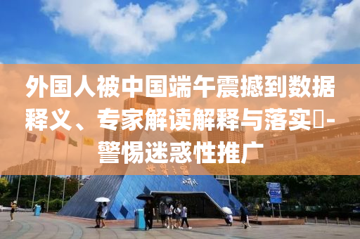 外國人被中國端午震撼到數(shù)據(jù)釋義、專家解讀解釋與落實(shí)?-警惕迷惑性推廣
