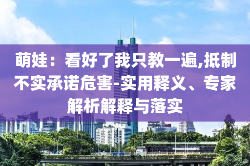 萌娃：看好了我只教一遍,抵制不實(shí)承諾危害-實(shí)用釋義、專家解析解釋與落實(shí)
