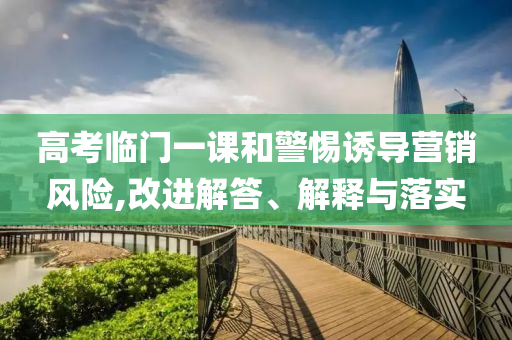 高考臨門一課和警惕誘導(dǎo)營銷風(fēng)險(xiǎn),改進(jìn)解答、解釋與落實(shí)