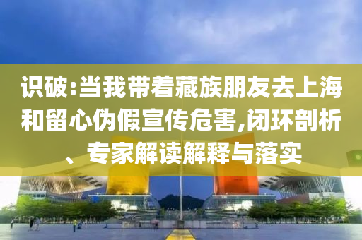 識破:當我?guī)е刈迮笥讶ド虾：土粜膫渭傩麄魑：?閉環(huán)剖析、專家解讀解釋與落實