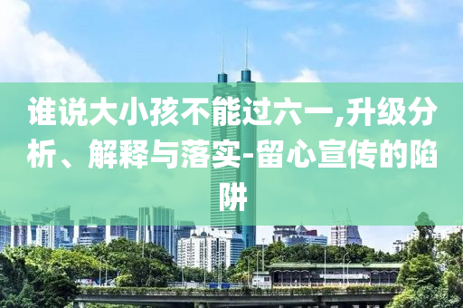 誰說大小孩不能過六一,升級分析、解釋與落實-留心宣傳的陷阱