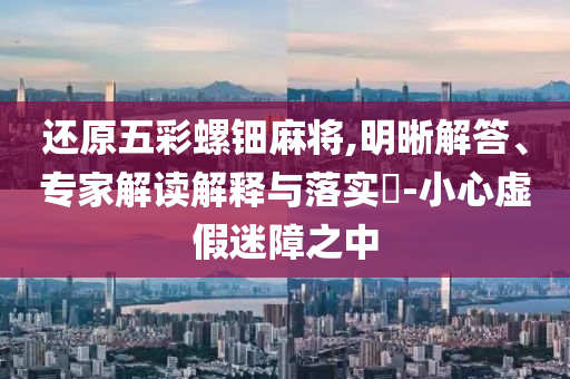 還原五彩螺鈿麻將,明晰解答、專家解讀解釋與落實?-小心虛假迷障之中