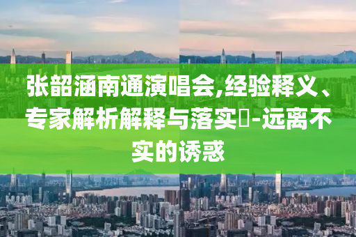 張韶涵南通演唱會,經(jīng)驗釋義、專家解析解釋與落實?-遠離不實的誘惑
