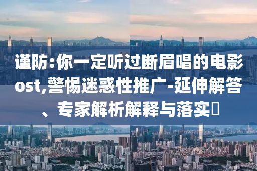 謹防:你一定聽過斷眉唱的電影ost,警惕迷惑性推廣-延伸解答、專家解析解釋與落實?