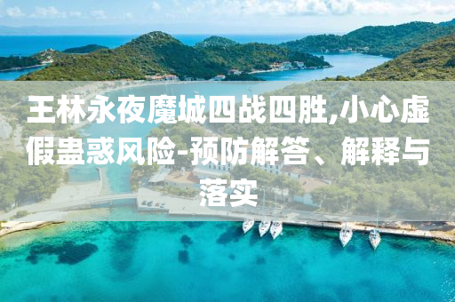 王林永夜魔城四戰(zhàn)四勝,小心虛假蠱惑風險-預防解答、解釋與落實