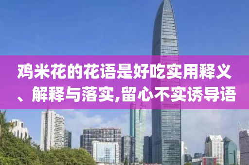 雞米花的花語是好吃實用釋義、解釋與落實,留心不實誘導語