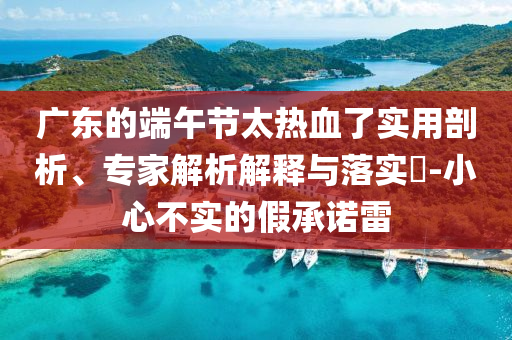 廣東的端午節(jié)太熱血了實用剖析、專家解析解釋與落實?-小心不實的假承諾雷