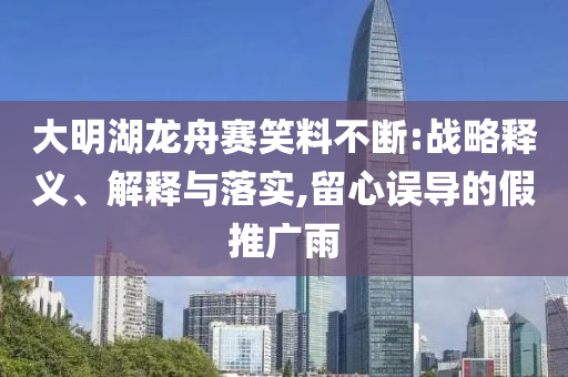 大明湖龍舟賽笑料不斷:戰(zhàn)略釋義、解釋與落實,留心誤導(dǎo)的假推廣雨