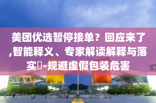 美團(tuán)優(yōu)選暫停接單？回應(yīng)來(lái)了,智能釋義、專家解讀解釋與落實(shí)?-規(guī)避虛假包裝危害