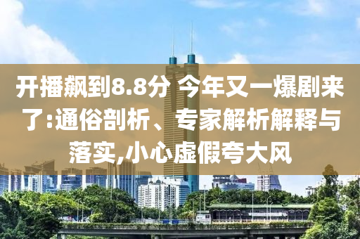 開播飆到8.8分 今年又一爆劇來了:通俗剖析、專家解析解釋與落實,小心虛假夸大風(fēng)