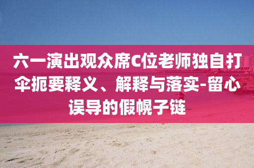 六一演出觀眾席C位老師獨自打傘扼要釋義、解釋與落實-留心誤導(dǎo)的假幌子鏈