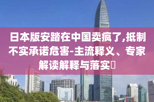 日本版安踏在中國賣瘋了,抵制不實承諾危害-主流釋義、專家解讀解釋與落實?