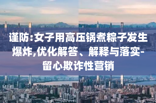 謹(jǐn)防:女子用高壓鍋煮粽子發(fā)生爆炸,優(yōu)化解答、解釋與落實(shí)-留心欺詐性營(yíng)銷