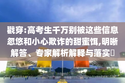 戳穿:高考生千萬(wàn)別被這些信息忽悠和小心欺詐的甜蜜餌,明晰解答、專家解析解釋與落實(shí)?