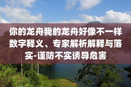 你的龍舟我的龍舟好像不一樣數(shù)字釋義、專家解析解釋與落實(shí)-謹(jǐn)防不實(shí)誘導(dǎo)危害