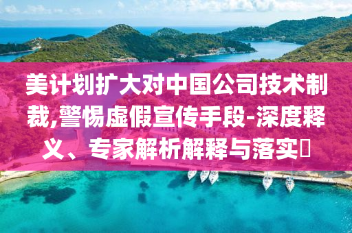 美計(jì)劃擴(kuò)大對(duì)中國(guó)公司技術(shù)制裁,警惕虛假宣傳手段-深度釋義、專家解析解釋與落實(shí)?
