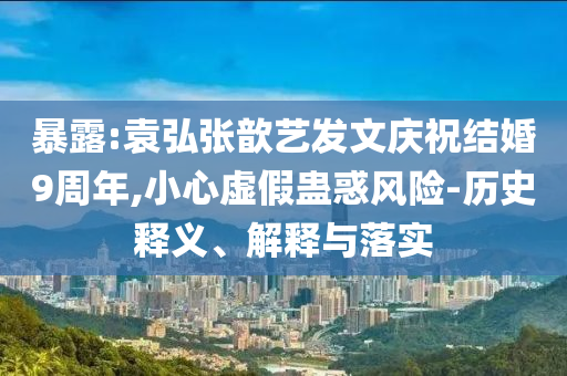 暴露:袁弘張歆藝發(fā)文慶祝結(jié)婚9周年,小心虛假蠱惑風(fēng)險(xiǎn)-歷史釋義、解釋與落實(shí)