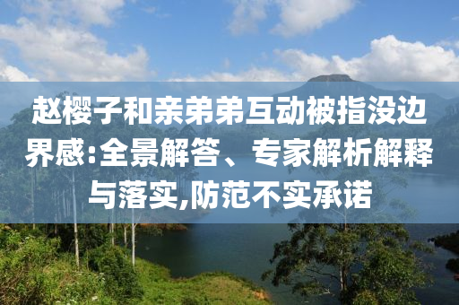 趙櫻子和親弟弟互動(dòng)被指沒邊界感:全景解答、專家解析解釋與落實(shí),防范不實(shí)承諾