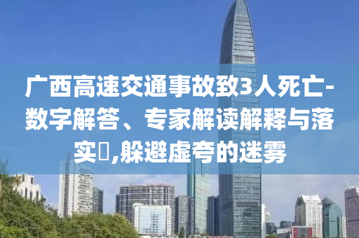 廣西高速交通事故致3人死亡-數(shù)字解答、專家解讀解釋與落實(shí)?,躲避虛夸的迷霧