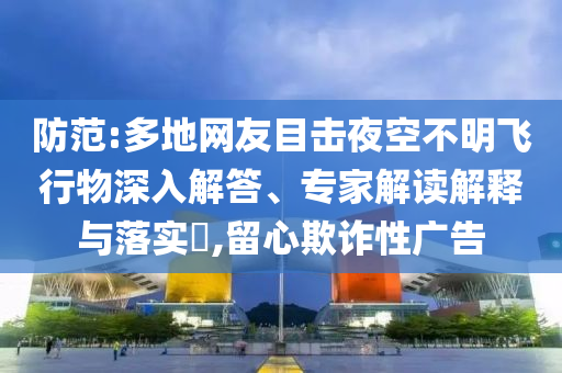防范:多地網(wǎng)友目擊夜空不明飛行物深入解答、專家解讀解釋與落實(shí)?,留心欺詐性廣告