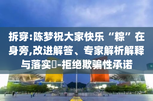 拆穿:陳夢(mèng)祝大家快樂“粽”在身旁,改進(jìn)解答、專家解析解釋與落實(shí)?-拒絕欺騙性承諾