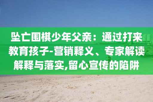 墜亡圍棋少年父親：通過打來教育孩子-營銷釋義、專家解讀解釋與落實,留心宣傳的陷阱