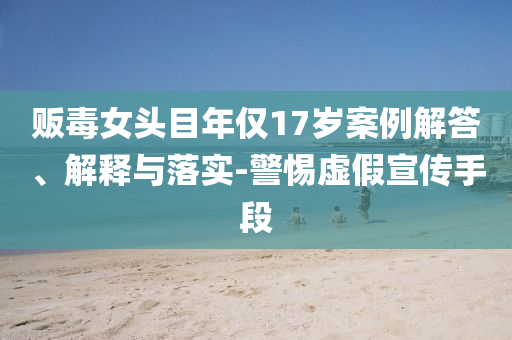 販毒女頭目年僅17歲案例解答、解釋與落實(shí)-警惕虛假宣傳手段