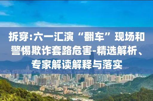 拆穿:六一匯演“翻車”現(xiàn)場和警惕欺詐套路危害-精選解析、專家解讀解釋與落實