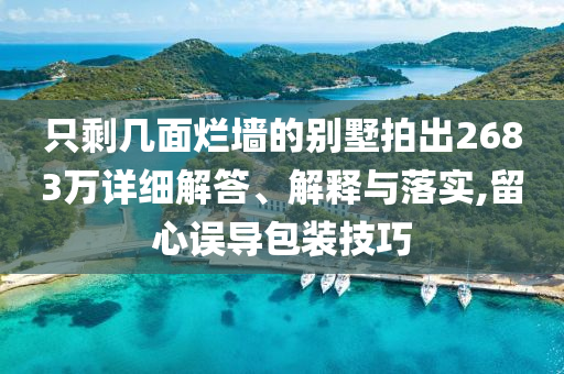 只剩幾面爛墻的別墅拍出2683萬詳細解答、解釋與落實,留心誤導包裝技巧