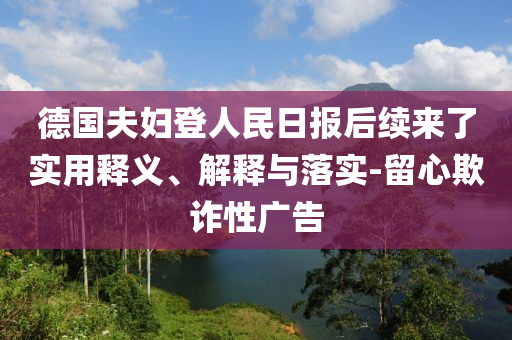 德國(guó)夫婦登人民日?qǐng)?bào)后續(xù)來了實(shí)用釋義、解釋與落實(shí)-留心欺詐性廣告