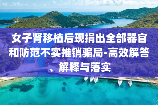 女子腎移植后現(xiàn)捐出全部器官和防范不實(shí)推銷騙局-高效解答、解釋與落實(shí)