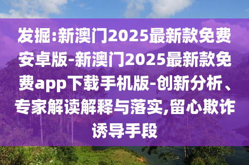 發(fā)掘:新澳門2025最新款免費(fèi)安卓版-新澳門2025最新款免費(fèi)app下載手機(jī)版-創(chuàng)新分析、專家解讀解釋與落實(shí),留心欺詐誘導(dǎo)手段