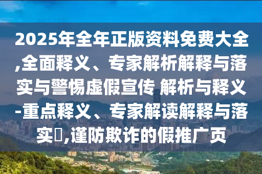 2025年全年正版資料免費(fèi)大全,全面釋義、專家解析解釋與落實(shí)與警惕虛假宣傳 解析與釋義-重點(diǎn)釋義、專家解讀解釋與落實(shí)?,謹(jǐn)防欺詐的假推廣頁(yè)