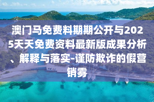澳門馬免費(fèi)料期期公開與2025天天免費(fèi)資料最新版成果分析、解釋與落實(shí)-謹(jǐn)防欺詐的假營(yíng)銷霧