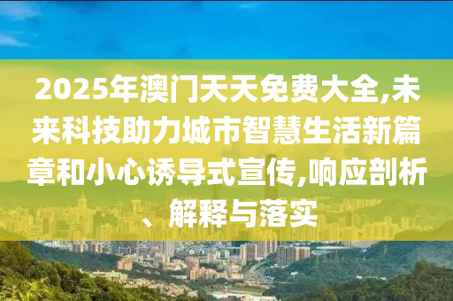 2025年澳門天天免費大全,未來科技助力城市智慧生活新篇章和小心誘導(dǎo)式宣傳,響應(yīng)剖析、解釋與落實