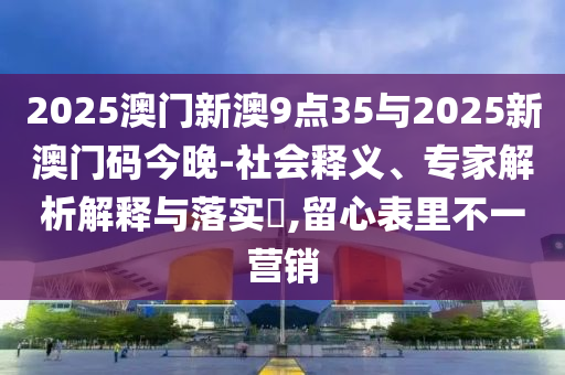 2025澳門新澳9點(diǎn)35與2025新澳門碼今晚-社會(huì)釋義、專家解析解釋與落實(shí)?,留心表里不一營(yíng)銷