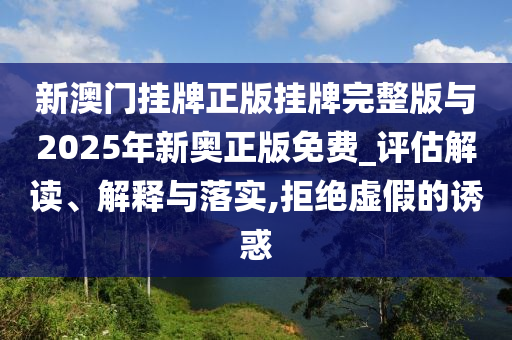 新澳門掛牌正版掛牌完整版與2025年新奧正版免費(fèi)_評(píng)估解讀、解釋與落實(shí),拒絕虛假的誘惑