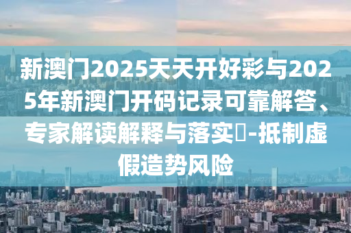 新澳門2025天天開好彩與2025年新澳門開碼記錄可靠解答、專家解讀解釋與落實(shí)?-抵制虛假造勢(shì)風(fēng)險(xiǎn)